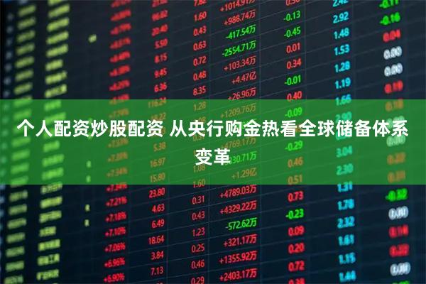 个人配资炒股配资 从央行购金热看全球储备体系变革