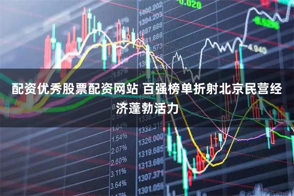 配资优秀股票配资网站 百强榜单折射北京民营经济蓬勃活力