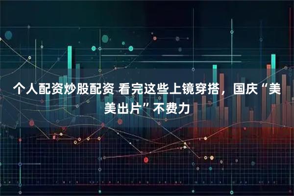 个人配资炒股配资 看完这些上镜穿搭，国庆“美美出片”不费力