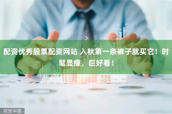 配资优秀股票配资网站 入秋第一条裤子就买它！时髦显瘦，巨好看！