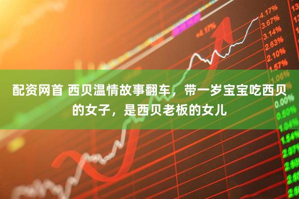 配资网首 西贝温情故事翻车，带一岁宝宝吃西贝的女子，是西贝老板的女儿