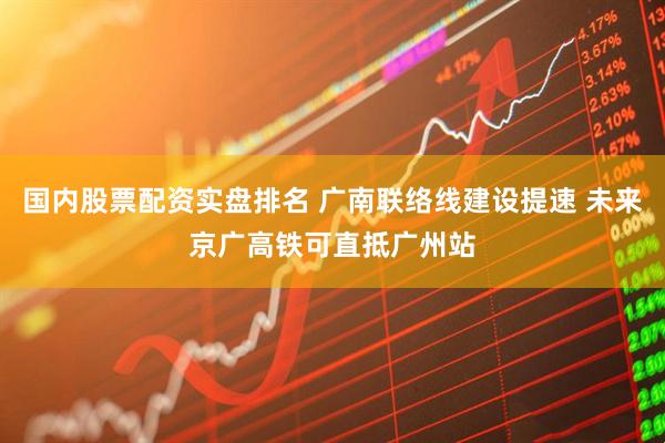 国内股票配资实盘排名 广南联络线建设提速 未来京广高铁可直抵广州站