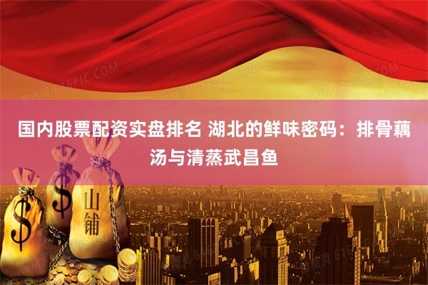国内股票配资实盘排名 湖北的鲜味密码：排骨藕汤与清蒸武昌鱼