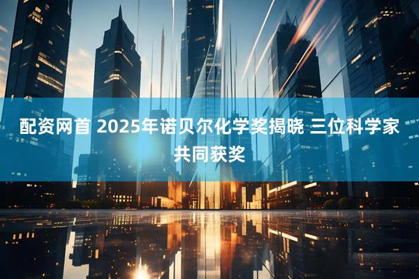 配资网首 2025年诺贝尔化学奖揭晓 三位科学家共同获奖