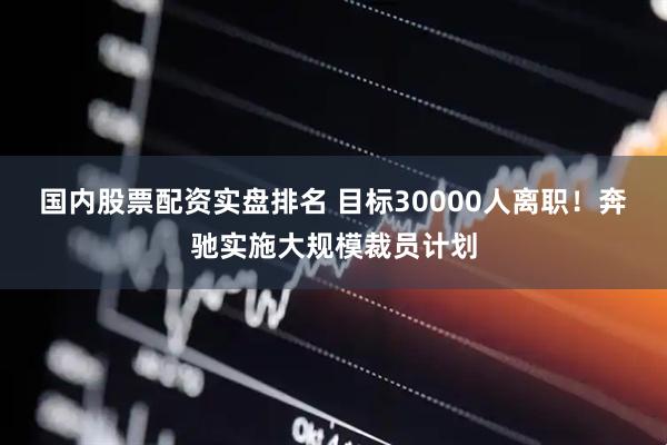 国内股票配资实盘排名 目标30000人离职！奔驰实施大规模裁员计划