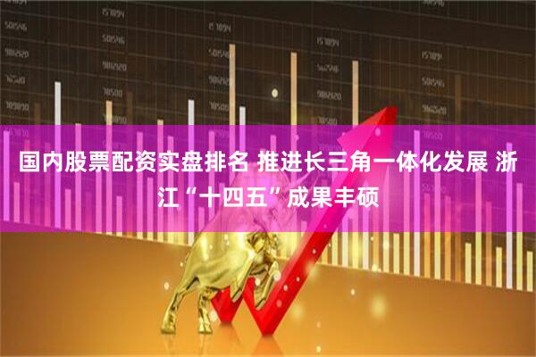 国内股票配资实盘排名 推进长三角一体化发展 浙江“十四五”成果丰硕