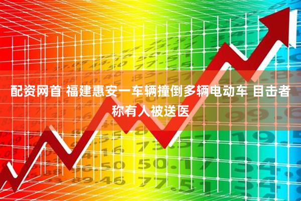 配资网首 福建惠安一车辆撞倒多辆电动车 目击者称有人被送医