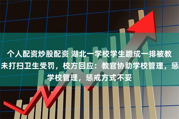 个人配资炒股配资 湖北一学校学生跪成一排被教官抽打，因未打扫卫生受罚，校方回应：教官协助学校管理，惩戒方式不妥