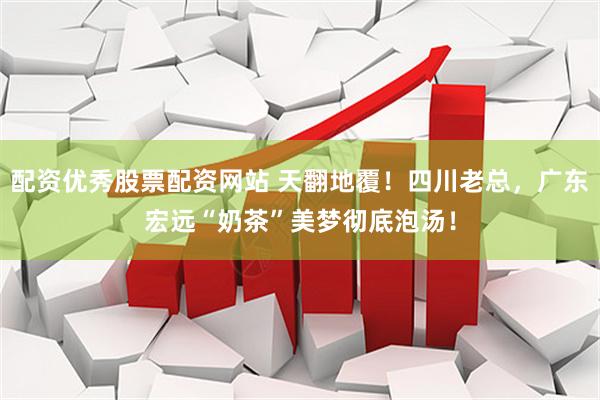 配资优秀股票配资网站 天翻地覆！四川老总，广东宏远“奶茶”美梦彻底泡汤！