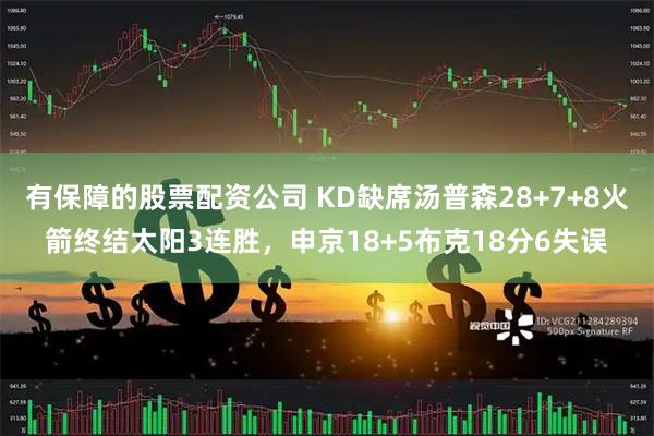有保障的股票配资公司 KD缺席汤普森28+7+8火箭终结太阳3连胜，申京18+5布克18分6失误