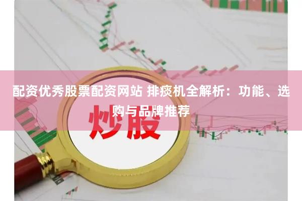 配资优秀股票配资网站 排痰机全解析：功能、选购与品牌推荐