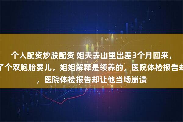 个人配资炒股配资 姐夫去山里出差3个月回来，却发现家里多了个双胞胎婴儿，姐姐解释是领养的，医院体检报告却让他当场崩溃