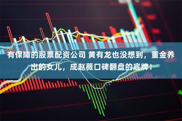 有保障的股票配资公司 黄有龙也没想到，重金养出的女儿，成赵薇口碑翻盘的底牌！
