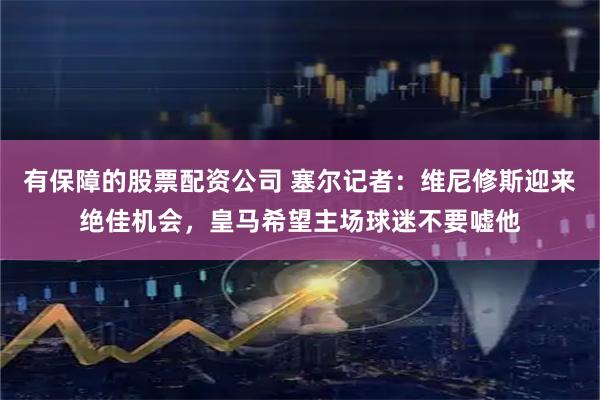 有保障的股票配资公司 塞尔记者：维尼修斯迎来绝佳机会，皇马希望主场球迷不要嘘他