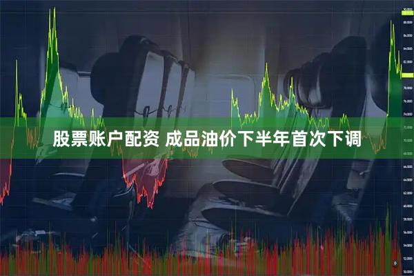 股票账户配资 成品油价下半年首次下调