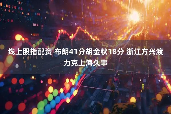 线上股指配资 布朗41分胡金秋18分 浙江方兴渡力克上海久事
