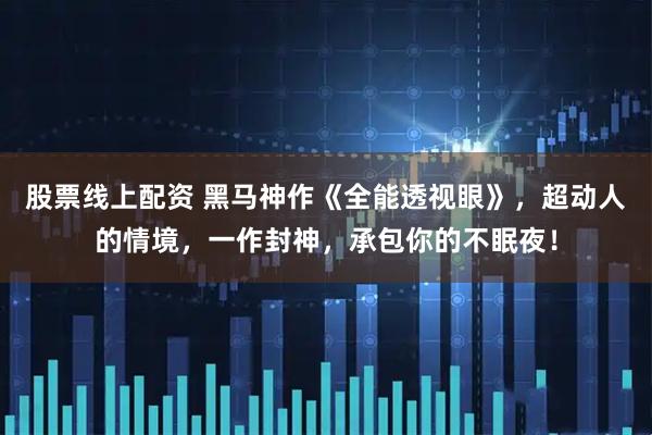 股票线上配资 黑马神作《全能透视眼》，超动人的情境，一作封神，承包你的不眠夜！