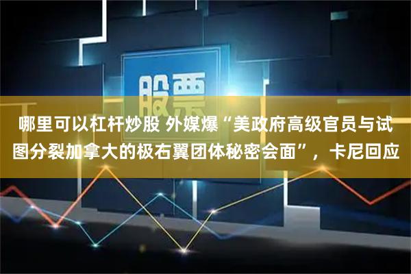 哪里可以杠杆炒股 外媒爆“美政府高级官员与试图分裂加拿大的极右翼团体秘密会面”，卡尼回应