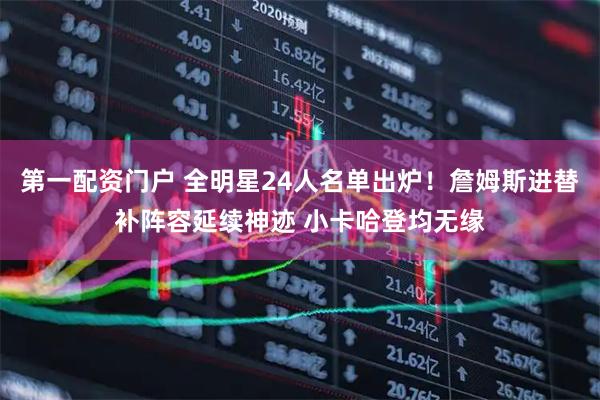 第一配资门户 全明星24人名单出炉！詹姆斯进替补阵容延续神迹 小卡哈登均无缘