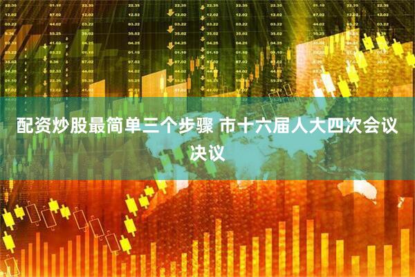配资炒股最简单三个步骤 市十六届人大四次会议决议