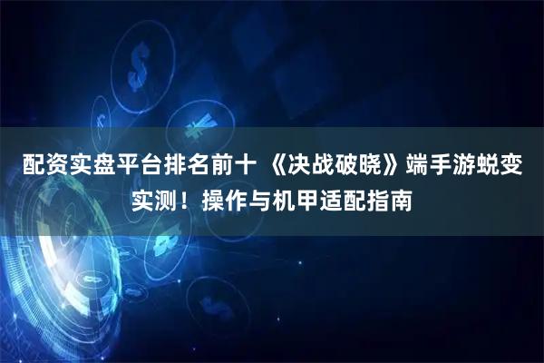 配资实盘平台排名前十 《决战破晓》端手游蜕变实测！操作与机甲适配指南