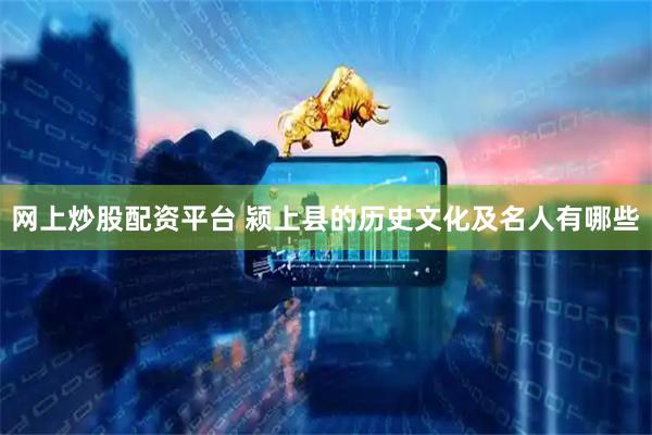 网上炒股配资平台 颍上县的历史文化及名人有哪些