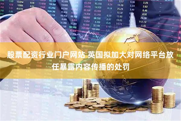 股票配资行业门户网站 英国拟加大对网络平台放任暴露内容传播的处罚