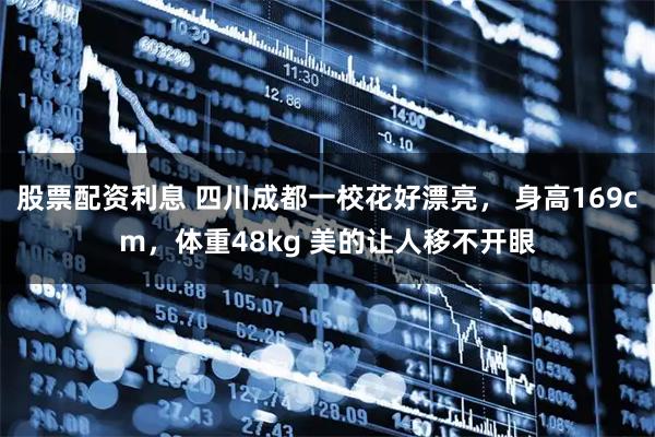 股票配资利息 四川成都一校花好漂亮， 身高169cm，体重48kg 美的让人移不开眼