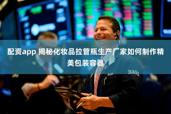 配资app 揭秘化妆品拉管瓶生产厂家如何制作精美包装容器