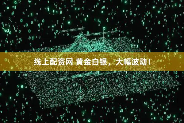 线上配资网 黄金白银，大幅波动！