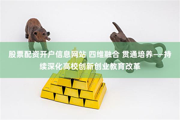 股票配资开户信息网站 四维融合 贯通培养——持续深化高校创新创业教育改革