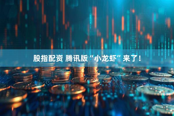 股指配资 腾讯版“小龙虾”来了！
