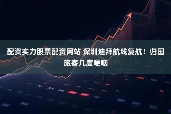 配资实力股票配资网站 深圳迪拜航线复航！归国旅客几度哽咽