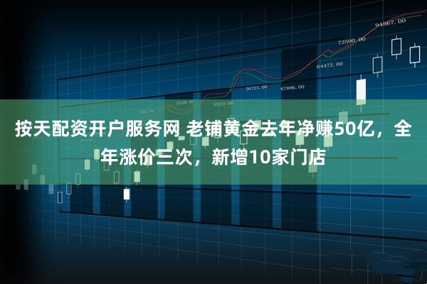 按天配资开户服务网 老铺黄金去年净赚50亿，全年涨价三次，新增10家门店