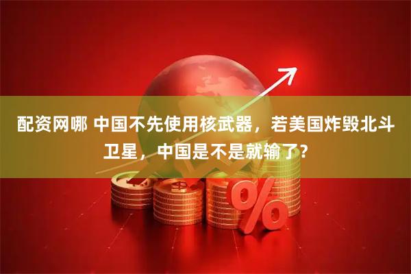 配资网哪 中国不先使用核武器，若美国炸毁北斗卫星，中国是不是就输了？