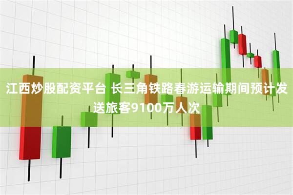 江西炒股配资平台 长三角铁路春游运输期间预计发送旅客9100万人次