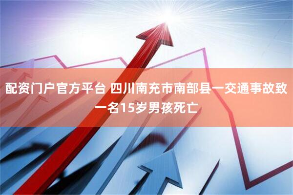 配资门户官方平台 四川南充市南部县一交通事故致一名15岁男孩死亡