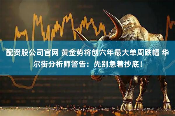 配资股公司官网 黄金势将创六年最大单周跌幅 华尔街分析师警告：先别急着抄底！