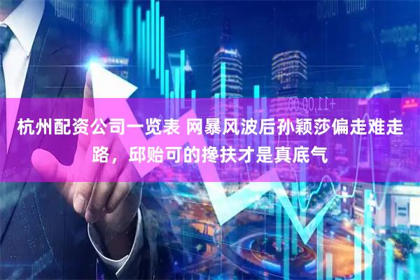杭州配资公司一览表 网暴风波后孙颖莎偏走难走路，邱贻可的搀扶才是真底气