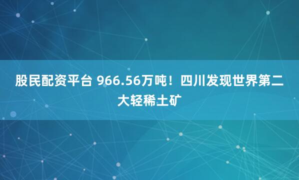 股民配资平台 966.56万吨！四川发现世界第二大轻稀土矿
