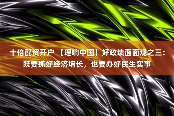 十倍配资开户 【理响中国】好政绩面面观之三：既要抓好经济增长，也要办好民生实事