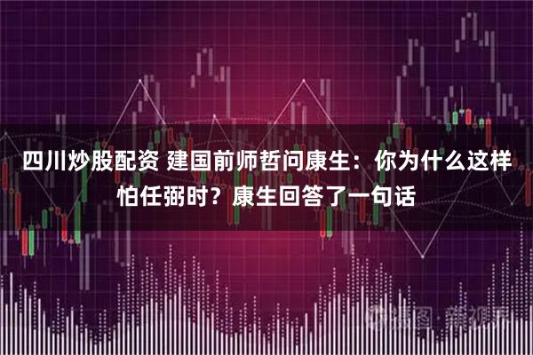 四川炒股配资 建国前师哲问康生：你为什么这样怕任弼时？康生回答了一句话