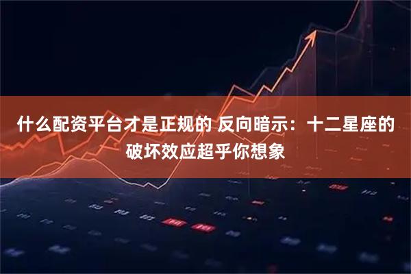 什么配资平台才是正规的 反向暗示：十二星座的破坏效应超乎你想象