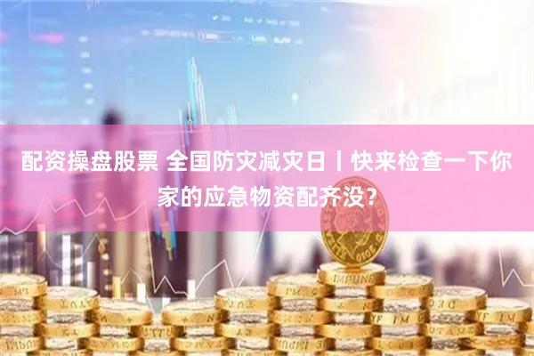 配资操盘股票 全国防灾减灾日丨快来检查一下你家的应急物资配齐没？