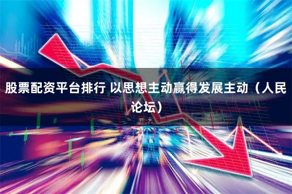 股票配资平台排行 以思想主动赢得发展主动（人民论坛）