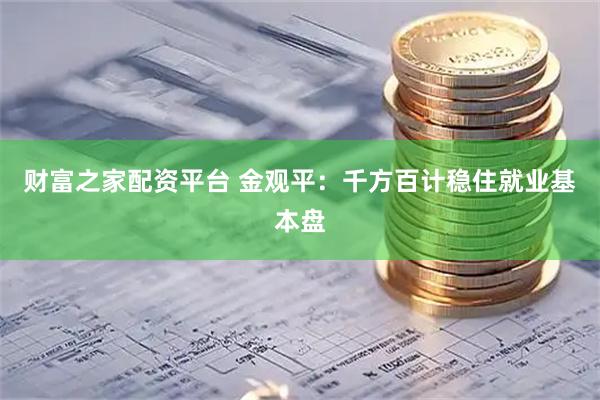 财富之家配资平台 金观平：千方百计稳住就业基本盘