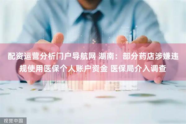配资运营分析门户导航网 湖南：部分药店涉嫌违规使用医保个人账户资金 医保局介入调查